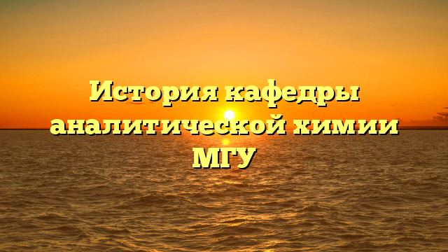 История кафедры аналитической химии МГУ