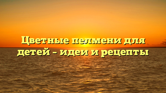 Цветные пелмени для детей – идеи и рецепты