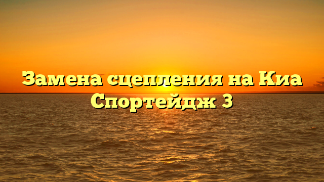 Замена сцепления на Киа Спортейдж 3