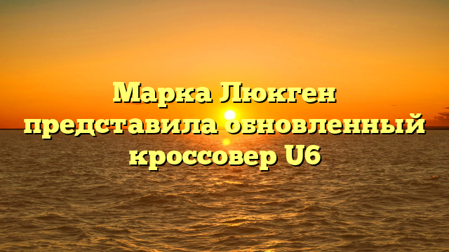 Марка Люкген представила обновленный кроссовер U6