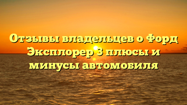 Отзывы владельцев о Форд Эксплорер 3 плюсы и минусы автомобиля