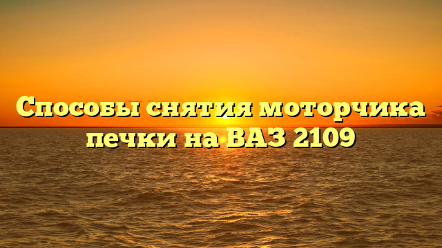 Способы снятия моторчика печки на ВАЗ 2109