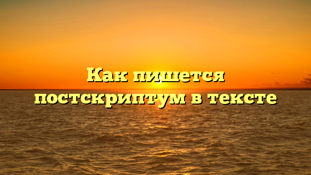 Как пишется постскриптум в тексте