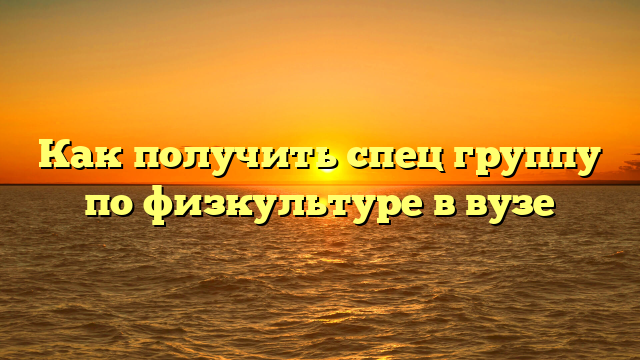 Как получить спец группу по физкультуре в вузе