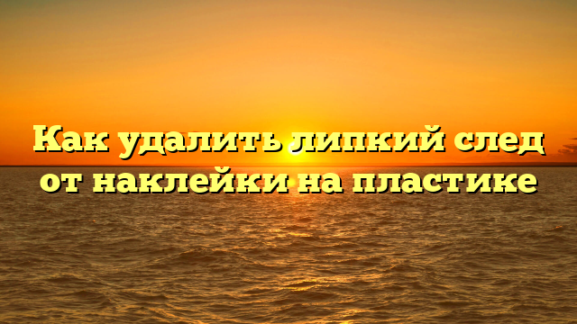 Как удалить липкий след от наклейки на пластике