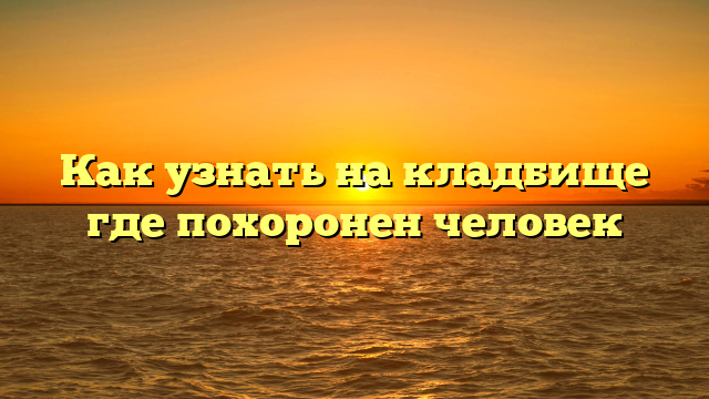 Как узнать на кладбище где похоронен человек