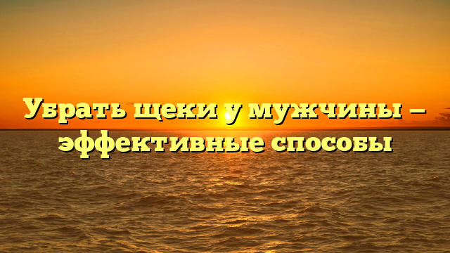 Убрать щеки у мужчины — эффективные способы